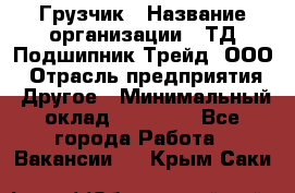 Грузчик › Название организации ­ ТД Подшипник Трейд, ООО › Отрасль предприятия ­ Другое › Минимальный оклад ­ 35 000 - Все города Работа » Вакансии   . Крым,Саки